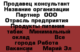 Продавец-консультант › Название организации ­ Партнер, ООО › Отрасль предприятия ­ Продукты питания, табак › Минимальный оклад ­ 33 600 - Все города Работа » Вакансии   . Марий Эл респ.,Йошкар-Ола г.